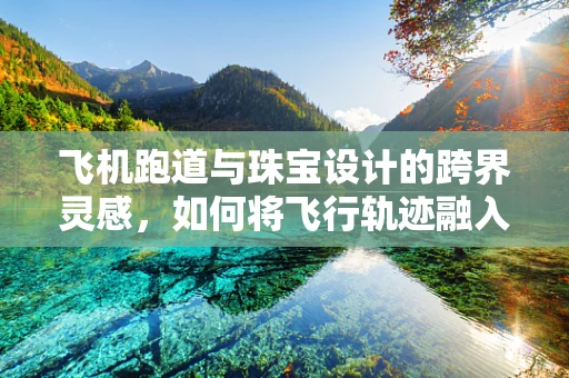 飞机跑道与珠宝设计的跨界灵感，如何将飞行轨迹融入珠宝创作？
