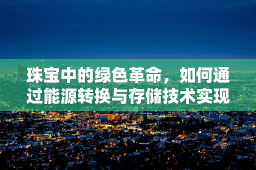 珠宝中的绿色革命，如何通过能源转换与存储技术实现可持续设计？