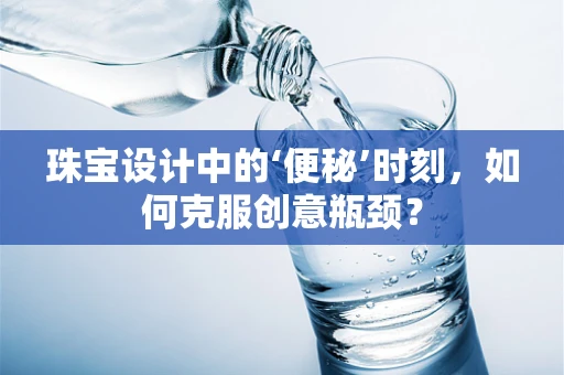珠宝设计中的‘便秘’时刻，如何克服创意瓶颈？