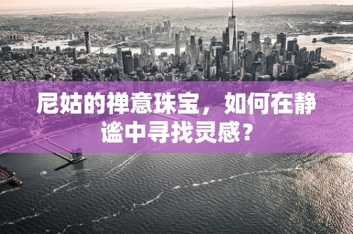 尼姑的禅意珠宝，如何在静谧中寻找灵感？