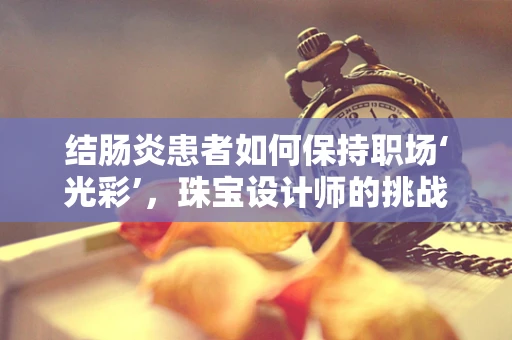 结肠炎患者如何保持职场‘光彩’，珠宝设计师的挑战与对策