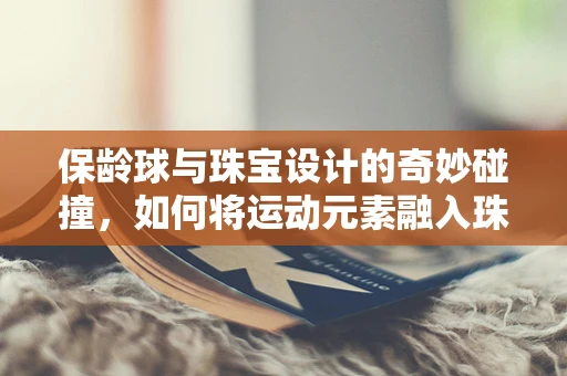 保龄球与珠宝设计的奇妙碰撞，如何将运动元素融入珠宝创作？