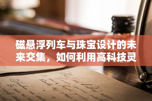 磁悬浮列车与珠宝设计的未来交集，如何利用高科技灵感？