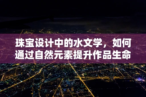 珠宝设计中的水文学，如何通过自然元素提升作品生命力？