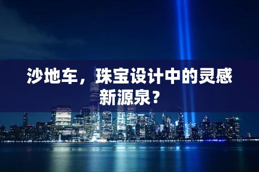 沙地车，珠宝设计中的灵感新源泉？