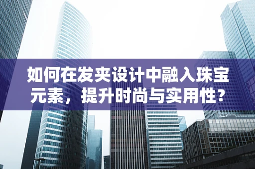 如何在发夹设计中融入珠宝元素，提升时尚与实用性？