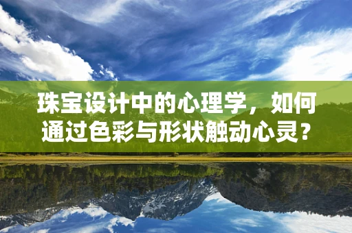 珠宝设计中的心理学，如何通过色彩与形状触动心灵？