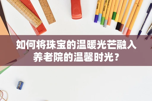 如何将珠宝的温暖光芒融入养老院的温馨时光？