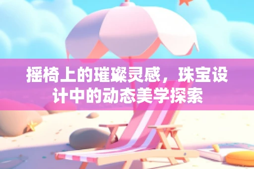 摇椅上的璀璨灵感，珠宝设计中的动态美学探索