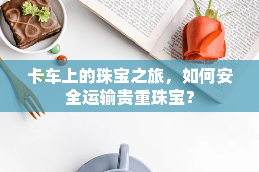 卡车上的珠宝之旅，如何安全运输贵重珠宝？