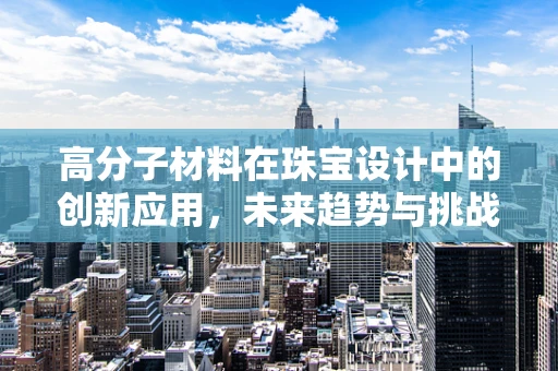 高分子材料在珠宝设计中的创新应用，未来趋势与挑战