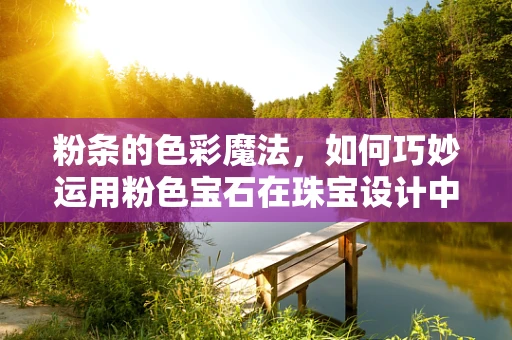 粉条的色彩魔法，如何巧妙运用粉色宝石在珠宝设计中创造独特魅力？