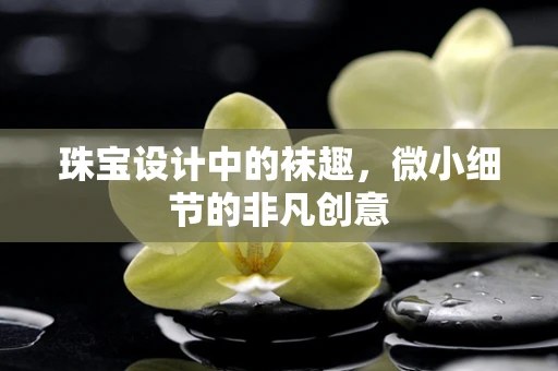 珠宝设计中的袜趣，微小细节的非凡创意