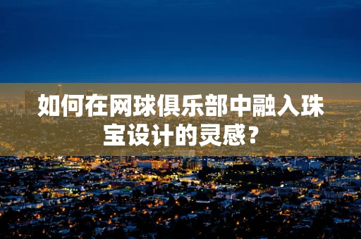 如何在网球俱乐部中融入珠宝设计的灵感？