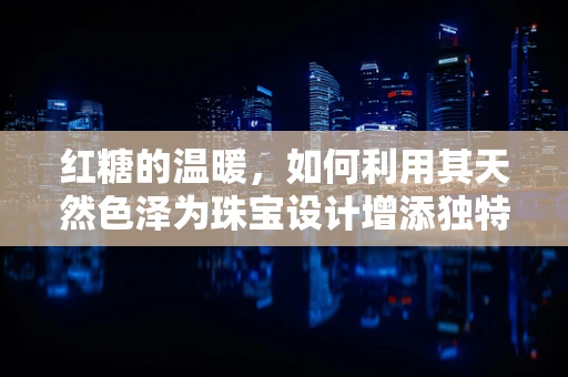 红糖的温暖，如何利用其天然色泽为珠宝设计增添独特魅力？