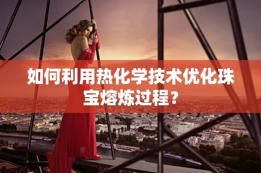 如何利用热化学技术优化珠宝熔炼过程？