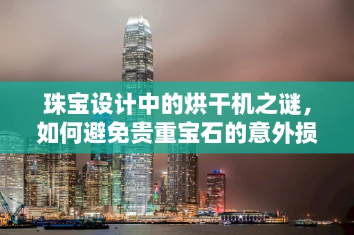 珠宝设计中的烘干机之谜，如何避免贵重宝石的意外损伤？