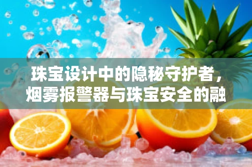 珠宝设计中的隐秘守护者，烟雾报警器与珠宝安全的融合艺术