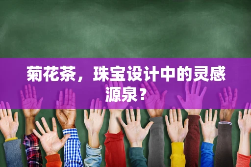 菊花茶，珠宝设计中的灵感源泉？