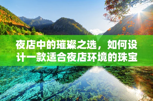夜店中的璀璨之选，如何设计一款适合夜店环境的珠宝？