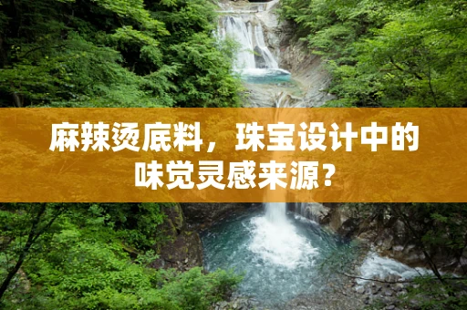 麻辣烫底料，珠宝设计中的味觉灵感来源？