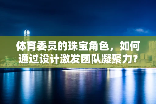 体育委员的珠宝角色，如何通过设计激发团队凝聚力？
