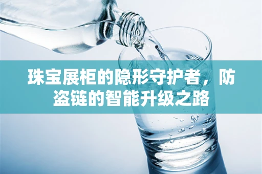 珠宝展柜的隐形守护者，防盗链的智能升级之路