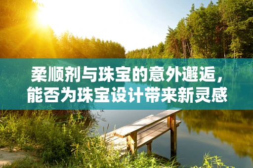 柔顺剂与珠宝的意外邂逅，能否为珠宝设计带来新灵感？