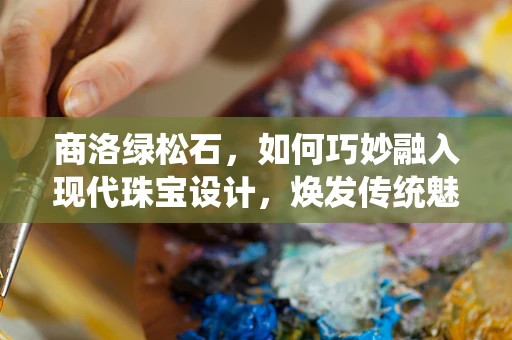 商洛绿松石，如何巧妙融入现代珠宝设计，焕发传统魅力？