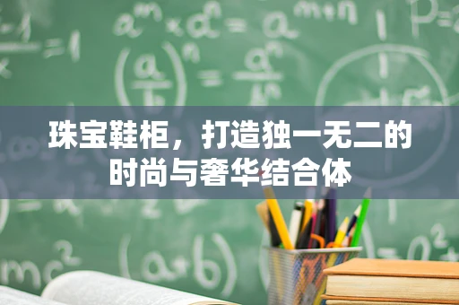 珠宝鞋柜，打造独一无二的时尚与奢华结合体