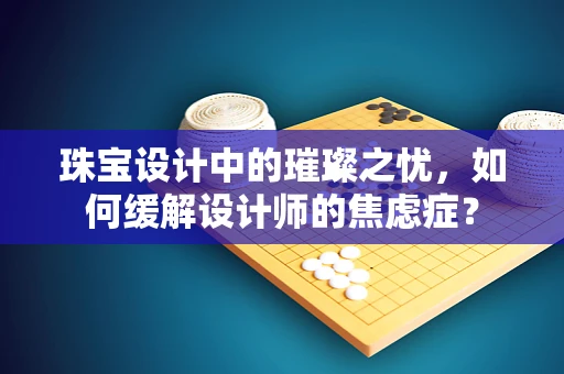 珠宝设计中的璀璨之忧，如何缓解设计师的焦虑症？