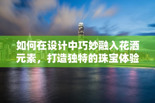 如何在设计中巧妙融入花洒元素，打造独特的珠宝体验？
