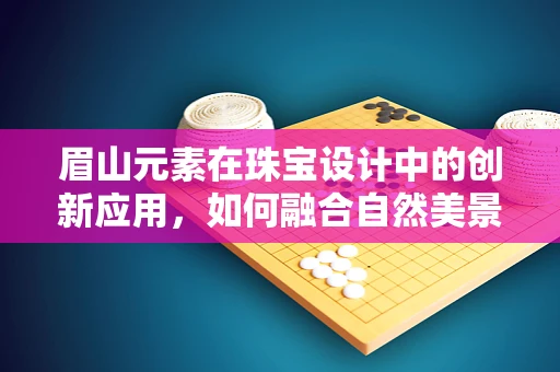 眉山元素在珠宝设计中的创新应用，如何融合自然美景与文化底蕴？