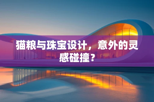 猫粮与珠宝设计，意外的灵感碰撞？
