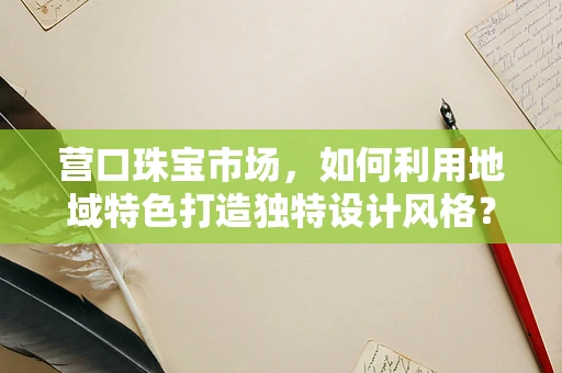 营口珠宝市场，如何利用地域特色打造独特设计风格？