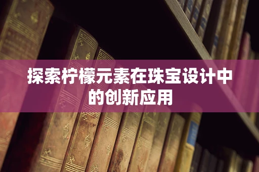 探索柠檬元素在珠宝设计中的创新应用