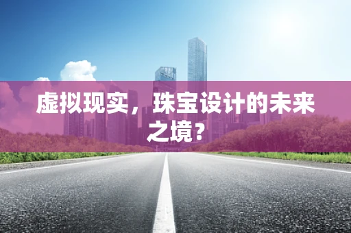 虚拟现实，珠宝设计的未来之境？