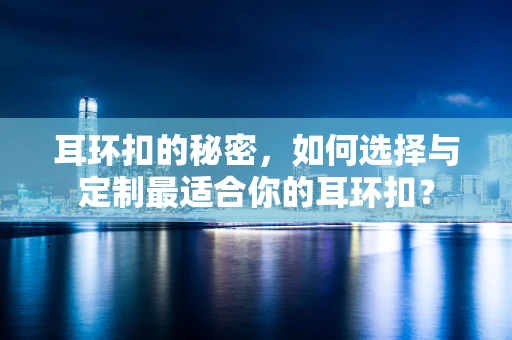 耳环扣的秘密，如何选择与定制最适合你的耳环扣？