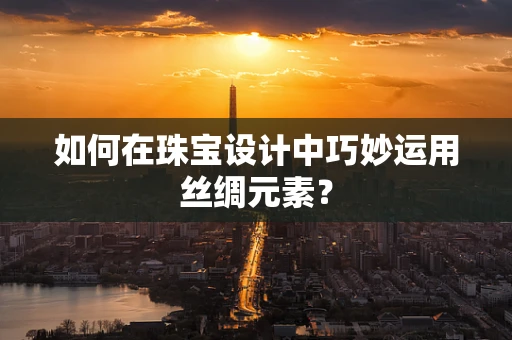 如何在珠宝设计中巧妙运用丝绸元素？