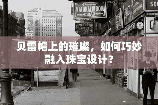 贝雷帽上的璀璨，如何巧妙融入珠宝设计？