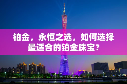 铂金，永恒之选，如何选择最适合的铂金珠宝？