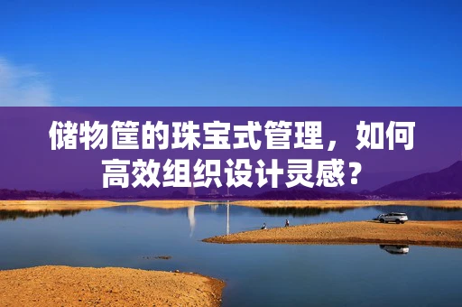 储物筐的珠宝式管理，如何高效组织设计灵感？
