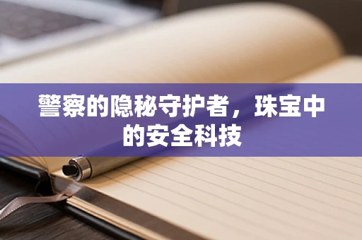 警察的隐秘守护者，珠宝中的安全科技