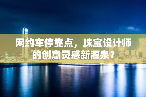 网约车停靠点，珠宝设计师的创意灵感新源泉？