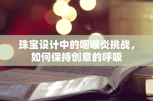 珠宝设计中的咽喉炎挑战，如何保持创意的呼吸