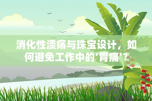 消化性溃疡与珠宝设计，如何避免工作中的‘胃痛’？