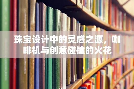 珠宝设计中的灵感之源，咖啡机与创意碰撞的火花
