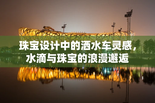 珠宝设计中的洒水车灵感，水滴与珠宝的浪漫邂逅