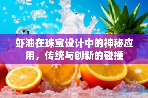 虾油在珠宝设计中的神秘应用，传统与创新的碰撞