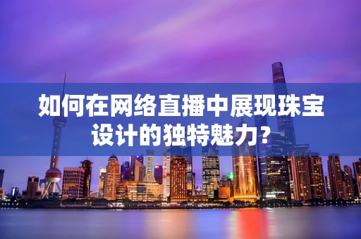 如何在网络直播中展现珠宝设计的独特魅力？